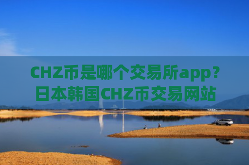 CHZ币是哪个交易所app?日本韩国CHZ币交易网站
