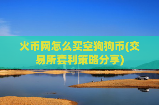 火币网怎么买空狗狗币(交易所套利策略分享)