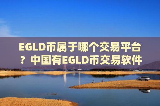 EGLD币属于哪个交易平台?中国有EGLD币交易软件下载