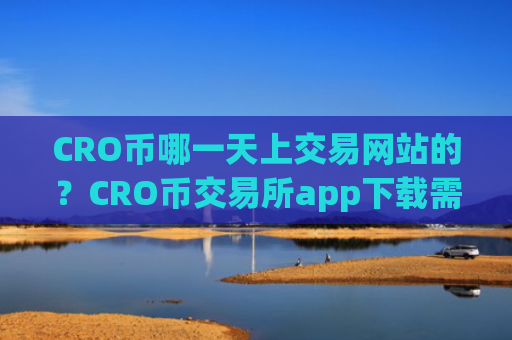 CRO币哪一天上交易网站的?CRO币交易所app下载需要安装什么插件