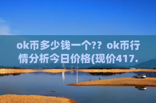 ok币多少钱一个??ok币行情分析今日价格(现价417.226元)
