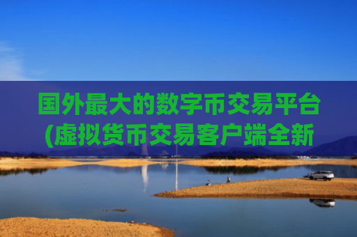 国外最大的数字币交易平台(虚拟货币交易客户端全新发布)