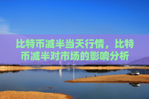 比特币减半当天行情,比特币减半对市场的影响分析