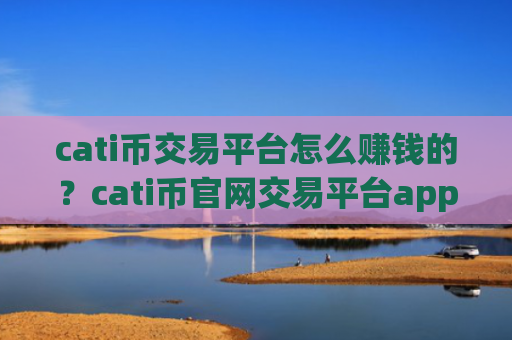 cati币交易平台怎么赚钱的?cati币官网交易平台app手机版