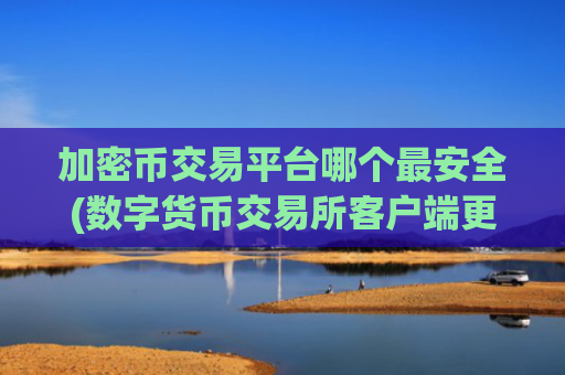 加密币交易平台哪个最安全(数字货币交易所客户端更新)