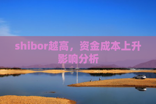 shibor越高，资金成本上升影响分析