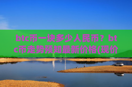 btc币一块多少人民币?btc币走势预知最新价格(现价744433元)