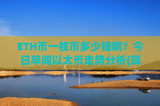 ETH币一枚币多少钱啊？今日早间以太币走势分析(现价28034.17元)
