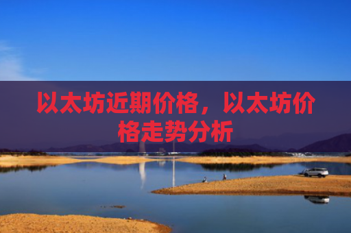 以太坊近期价格,以太坊价格走势分析