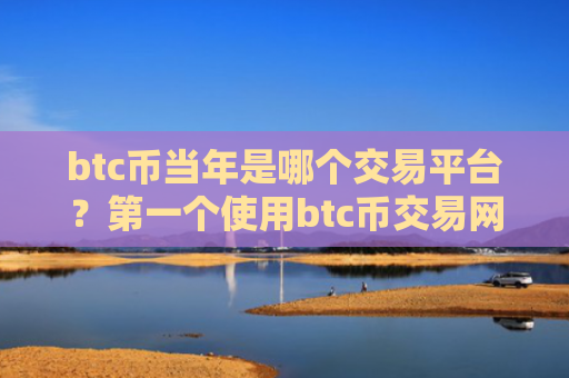 btc币当年是哪个交易平台？第一个使用btc币交易网站
