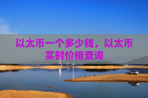 以太币一个多少钱，以太币实时价格查询