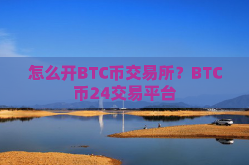 怎么开BTC币交易所？BTC币24交易平台