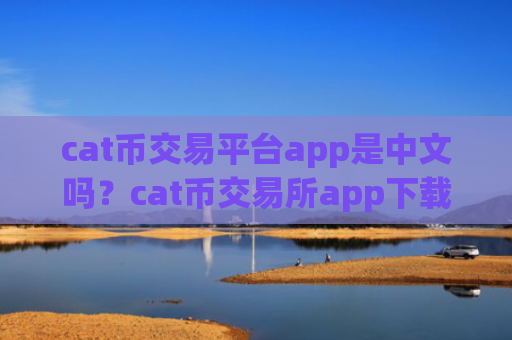 cat币交易平台app是中文吗?cat币交易所app下载在中国