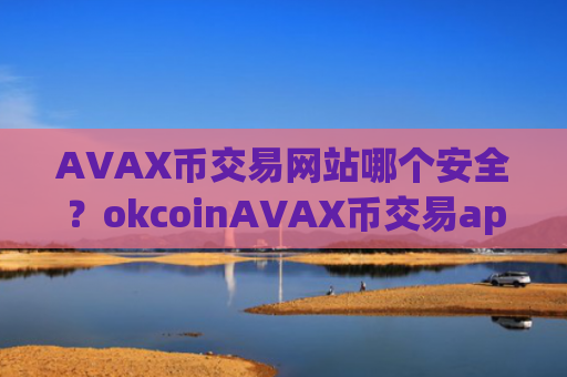 AVAX币交易网站哪个安全？okcoinAVAX币交易app下载ios
