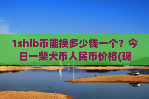 1shib币能换多少钱一个?今日一柴犬币人民币价格(现价0.00022992元)