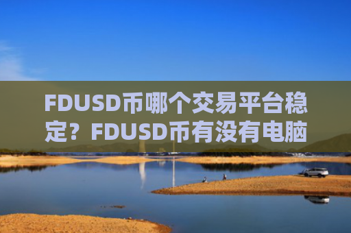 FDUSD币哪个交易平台稳定?FDUSD币有没有电脑交易软件下载