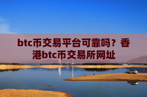 btc币交易平台可靠吗？香港btc币交易所网址