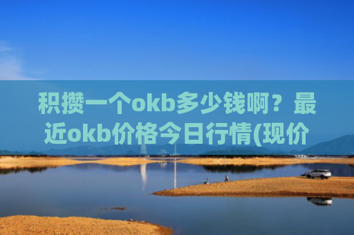 积攒一个okb多少钱啊?最近okb价格今日行情(现价416.984元)