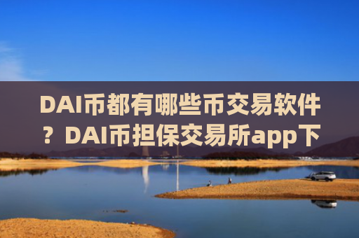 DAI币都有哪些币交易软件?DAI币担保交易所app下载