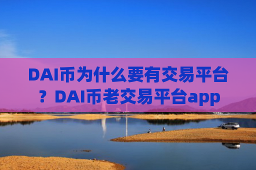 DAI币为什么要有交易平台?DAI币老交易平台app