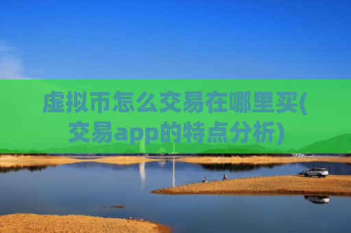 虚拟币怎么交易在哪里买(交易app的特点分析)
