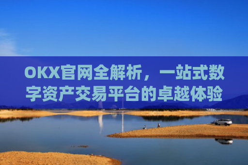 OKX官网全解析，一站式数字资产交易平台的卓越体验_okx官网最新版本