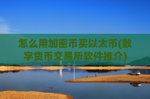 怎么用加密币买以太币(数字货币交易所软件推介)