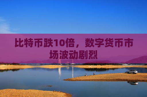 比特币跌10倍，数字货币市场波动剧烈