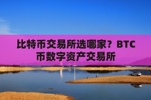比特币交易所选哪家?BTC币数字资产交易所