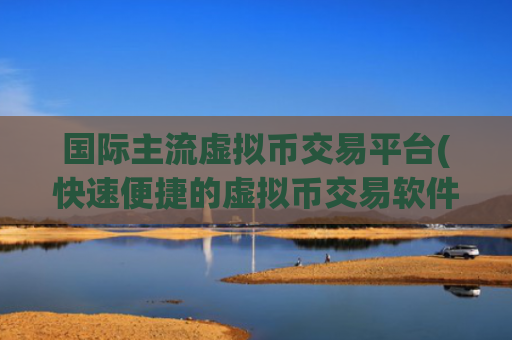 国际主流虚拟币交易平台(快速便捷的虚拟币交易软件)