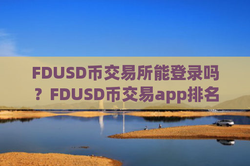 FDUSD币交易所能登录吗？FDUSD币交易app排名