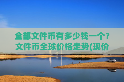 全部文件币有多少钱一个?文件币全球价格走势(现价58.9417元)