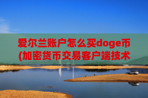 爱尔兰账户怎么买doge币(加密货币交易客户端技术领先市场)