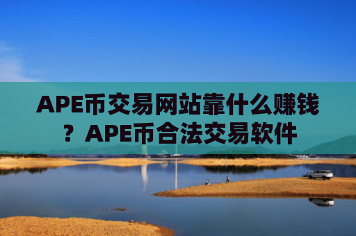 APE币交易网站靠什么赚钱?APE币合法交易软件