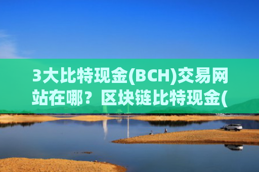 3大比特现金(BCH)交易网站在哪?区块链比特现金(BCH)交易软件下载