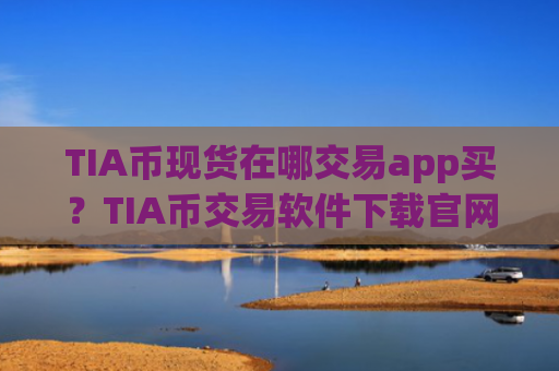 TIA币现货在哪交易app买?TIA币交易软件下载官网ok
