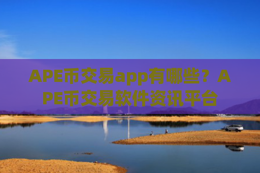 APE币交易app有哪些?APE币交易软件资讯平台