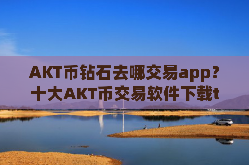 AKT币钻石去哪交易app?十大AKT币交易软件下载trc20