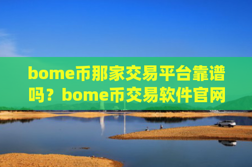 bome币那家交易平台靠谱吗?bome币交易软件官网app下载安装