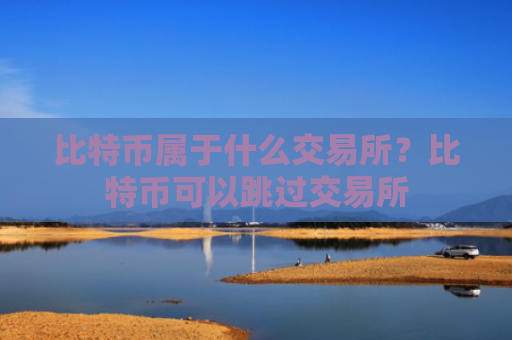 比特币属于什么交易所？比特币可以跳过交易所