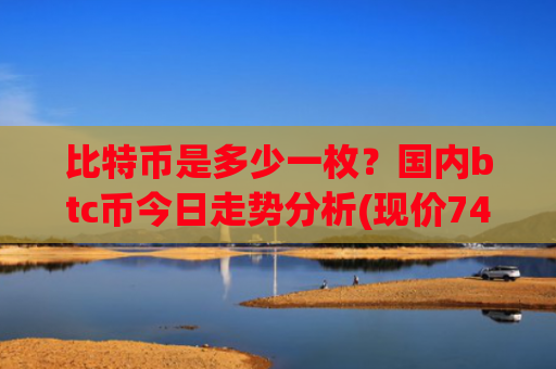 比特币是多少一枚？国内btc币今日走势分析(现价745549.92元)