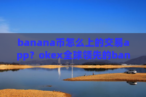 banana币怎么上的交易app?okex全球领先的banana币交易软件