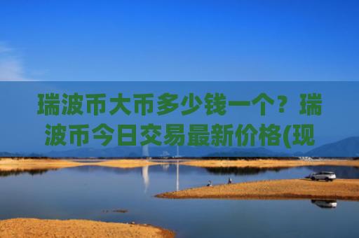 瑞波币大币多少钱一个?瑞波币今日交易最新价格(现价17.3392元)