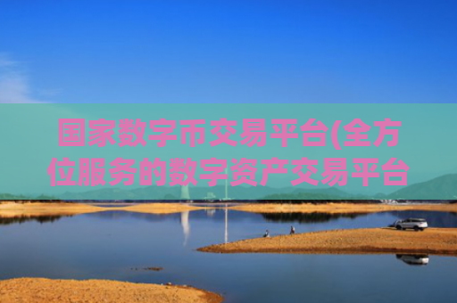 国家数字币交易平台(全方位服务的数字资产交易平台)