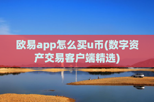 欧易app怎么买u币(数字资产交易客户端精选)