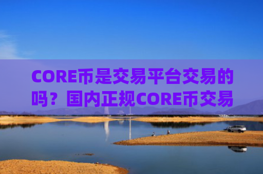 CORE币是交易平台交易的吗?国内正规CORE币交易app