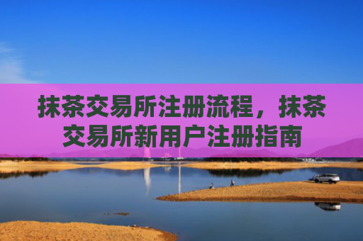 抹茶交易所注册流程，抹茶交易所新用户注册指南
