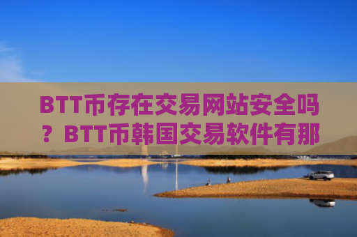 BTT币存在交易网站安全吗？BTT币韩国交易软件有那些