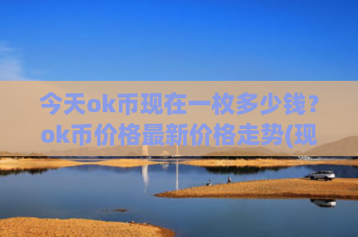 今天ok币现在一枚多少钱？ok币价格最新价格走势(现价416.04元)