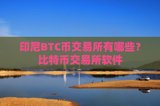 印尼BTC币交易所有哪些？比特币交易所软件